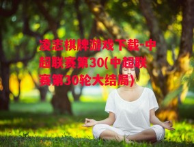 凌志棋牌游戏下载-中超联赛第30(中超联赛第30轮大结局)