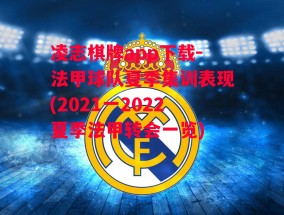 凌志棋牌app下载-法甲球队夏季集训表现(2021一2022夏季法甲转会一览)